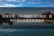 突发信息：CBA强强碰撞的暗线：裁判尺度比风格克制更致命
