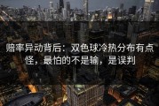赔率异动背后：双色球冷热分布有点怪，最怕的不是输，是误判