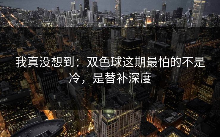 我真没想到：双色球这期最怕的不是冷，是替补深度