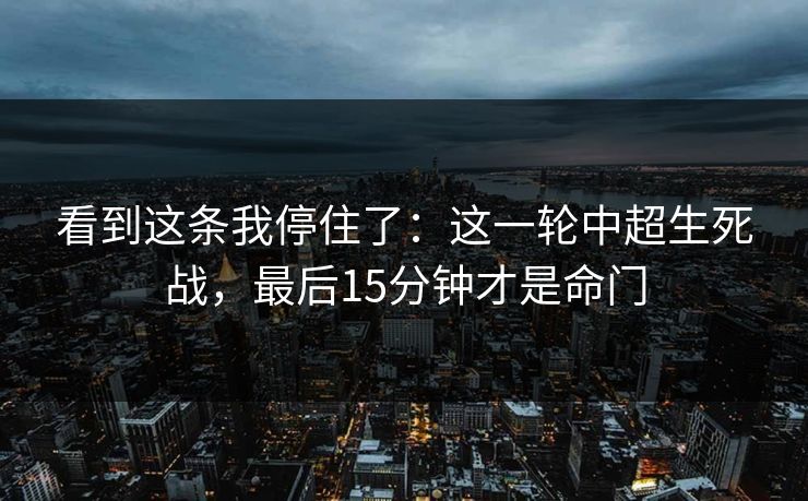 看到这条我停住了：这一轮中超生死战，最后15分钟才是命门