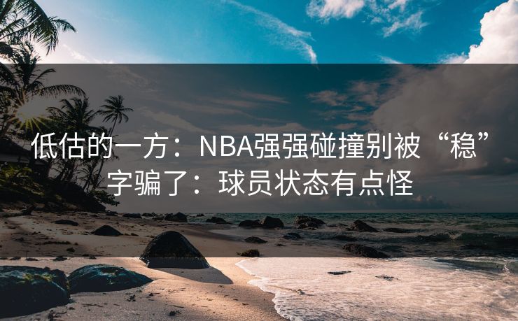 低估的一方：NBA强强碰撞别被“稳”字骗了：球员状态有点怪