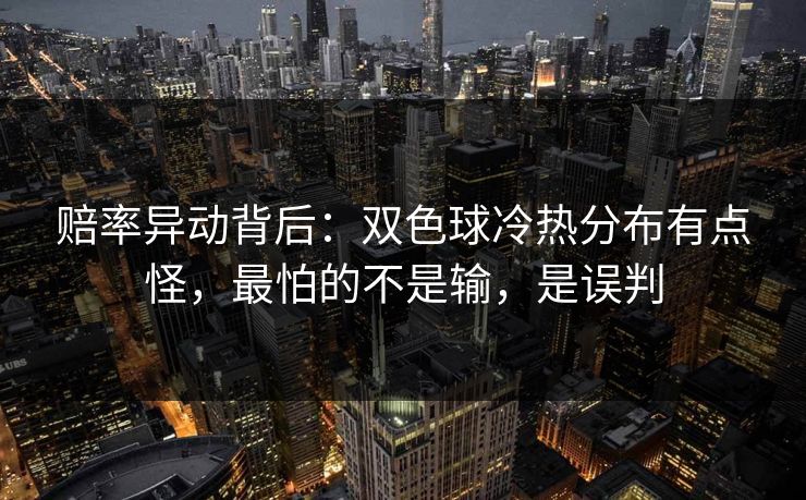赔率异动背后：双色球冷热分布有点怪，最怕的不是输，是误判