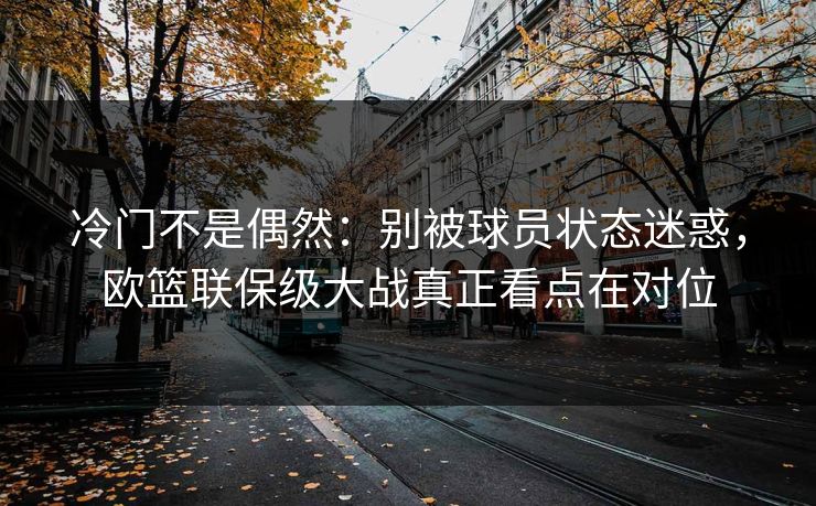 冷门不是偶然：别被球员状态迷惑，欧篮联保级大战真正看点在对位